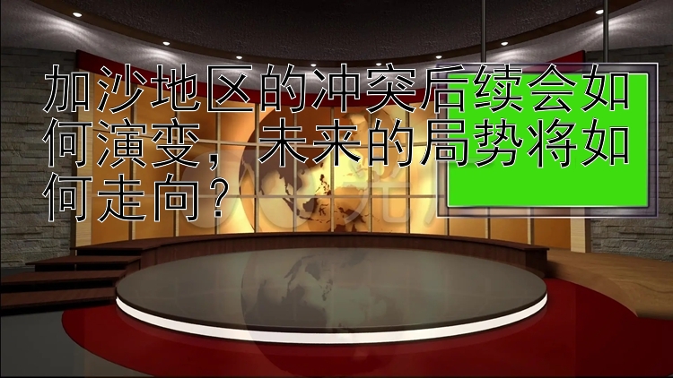 加沙地区的冲突后续会如何演变，未来的局势将如何走向？