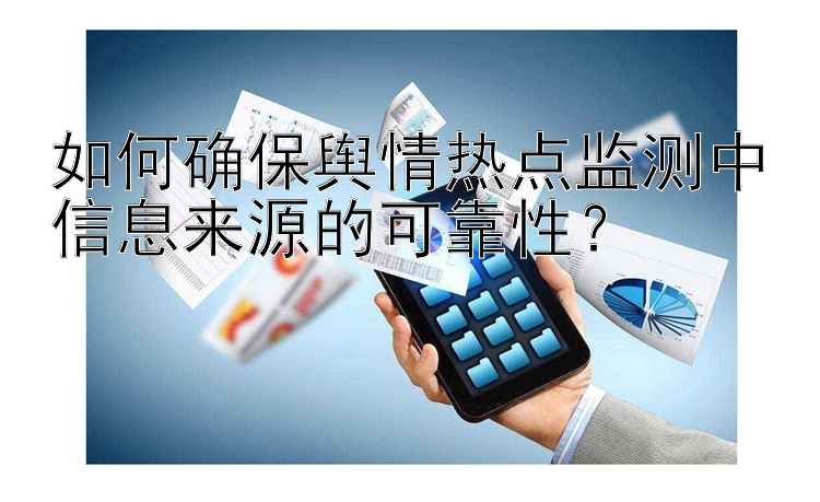 如何确保舆情热点监测中信息来源的可靠性？