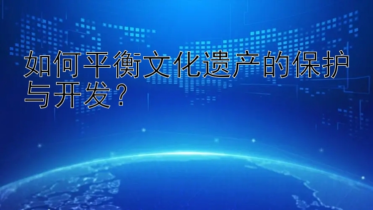 如何平衡文化遗产的保护与开发？