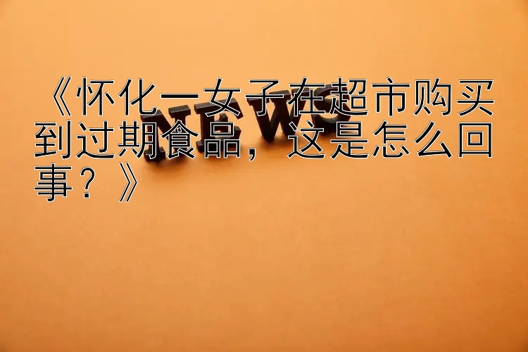 《怀化一女子在超市购买到过期食品，这是怎么回事？》