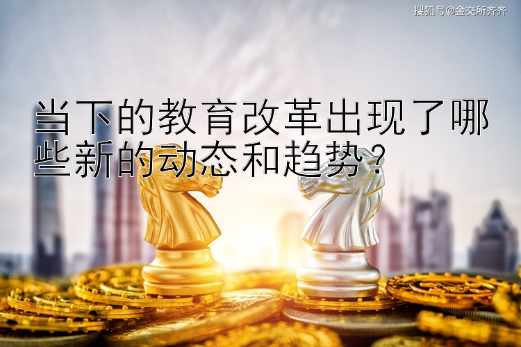 当下的教育改革出现了哪些新的动态和趋势？