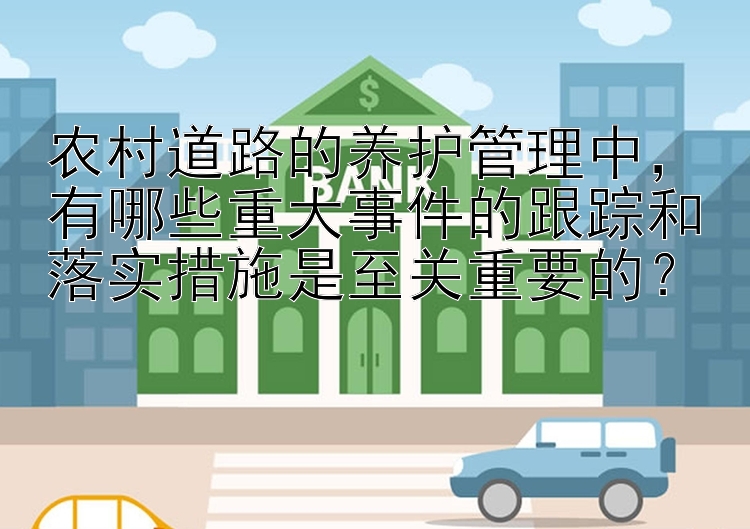 农村道路的养护管理中，有哪些重大事件的跟踪和落实措施是至关重要的？