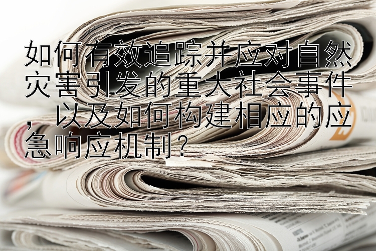 如何有效追踪并应对自然灾害引发的重大社会事件，以及如何构建相应的应急响应机制？