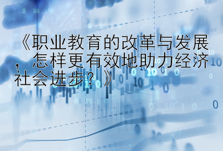 《职业教育的改革与发展，怎样更有效地助力经济社会进步？》