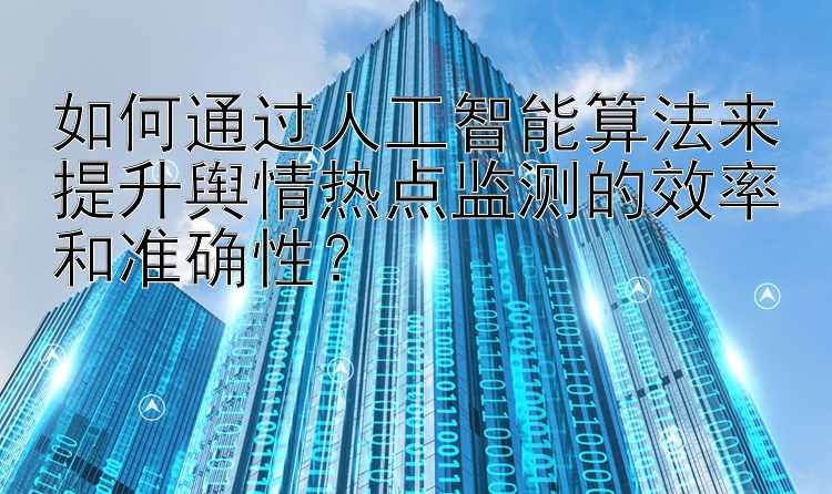 如何通过人工智能算法来提升舆情热点监测的效率和准确性？