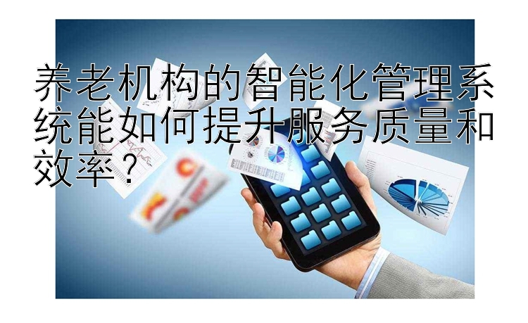 养老机构的智能化管理系统能如何提升服务质量和效率？