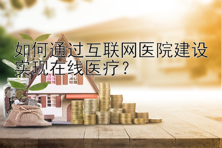 如何通过互联网医院建设实现在线医疗？