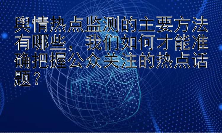 舆情热点监测的主要方法有哪些，我们如何才能准确把握公众关注的热点话题？