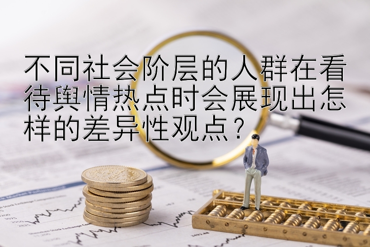 不同社会阶层的人群在看待舆情热点时会展现出怎样的差异性观点？