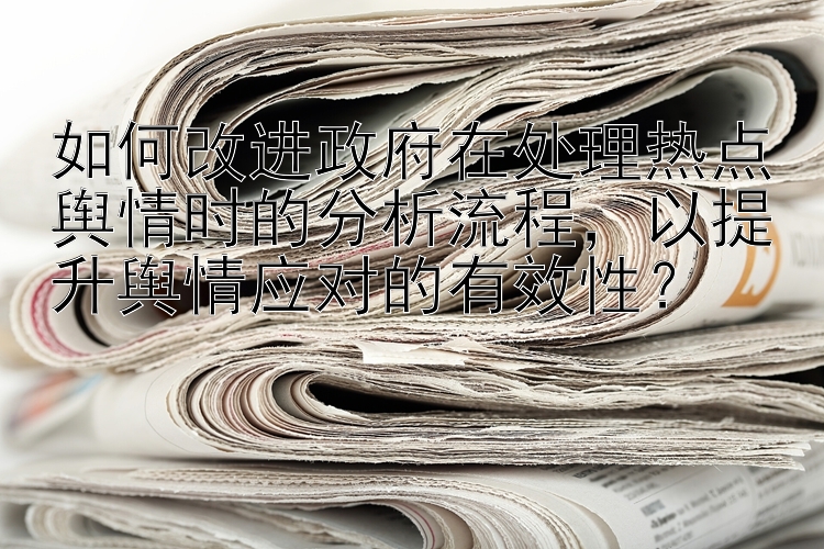 如何改进政府在处理热点舆情时的分析流程，以提升舆情应对的有效性？