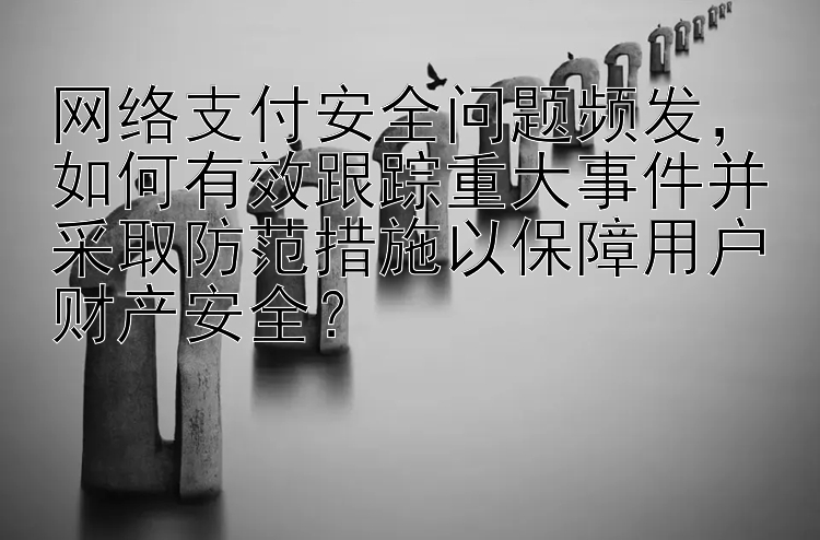 网络支付安全问题频发，如何有效跟踪重大事件并采取防范措施以保障用户财产安全？