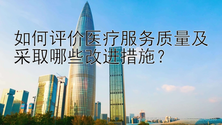 如何评价医疗服务质量及采取哪些改进措施？