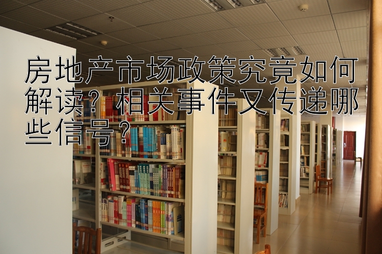 房地产市场政策究竟如何解读？相关事件又传递哪些信号？