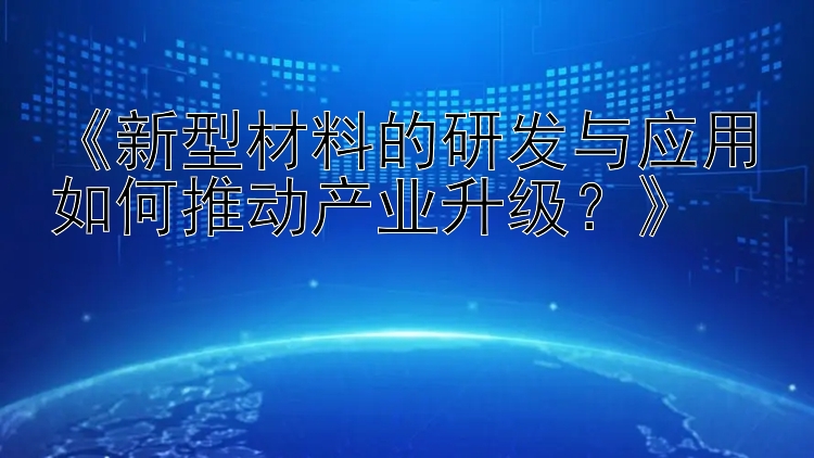 《新型材料的研发与应用如何推动产业升级？》