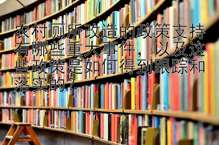 农村厕所改造的政策支持有哪些重大事件，以及这些政策是如何得到跟踪和落实的？