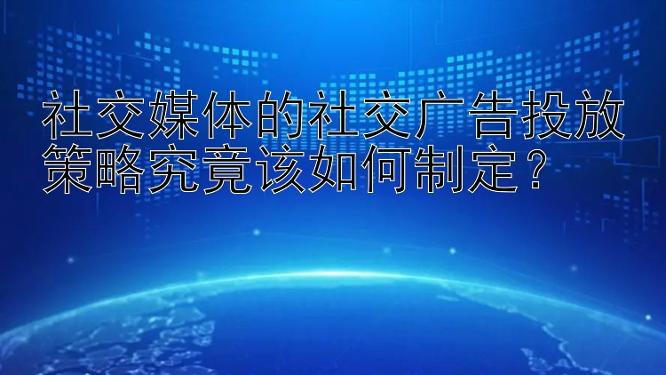 社交媒体的社交广告投放策略究竟该如何制定？