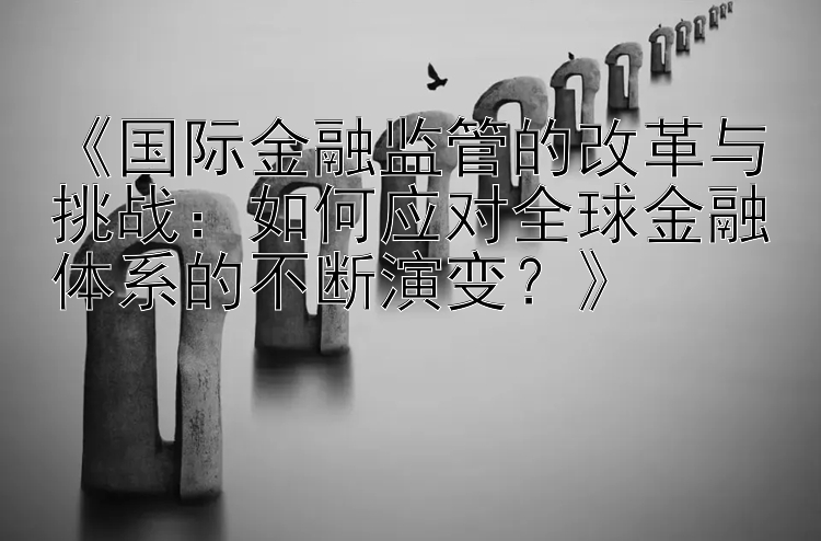 《国际金融监管的改革与挑战：如何应对全球金融体系的不断演变？》