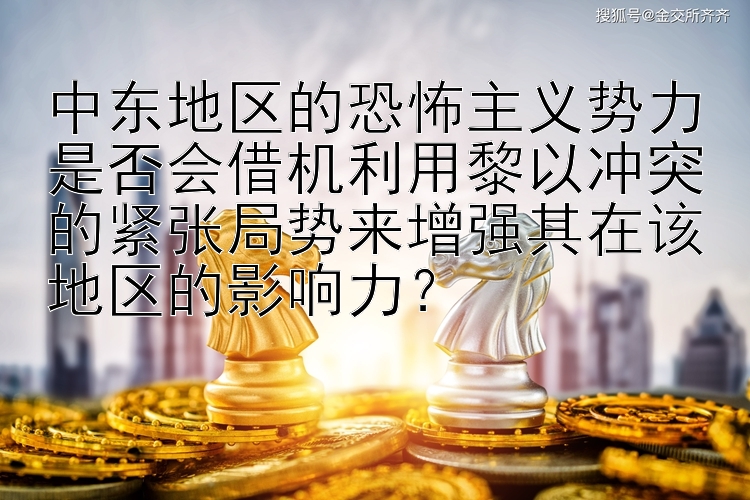 中东地区的恐怖主义势力是否会借机利用黎以冲突的紧张局势来增强其在该地区的影响力？