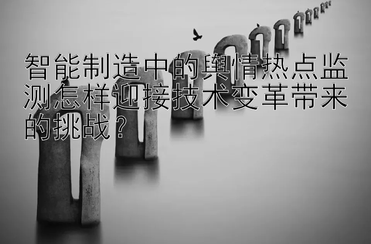 智能制造中的舆情热点监测怎样迎接技术变革带来的挑战？