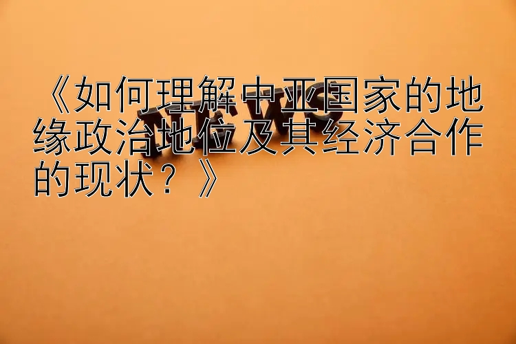 《如何理解中亚国家的地缘政治地位及其经济合作的现状？》