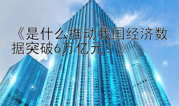 《是什么推动我国经济数据突破6万亿元？》