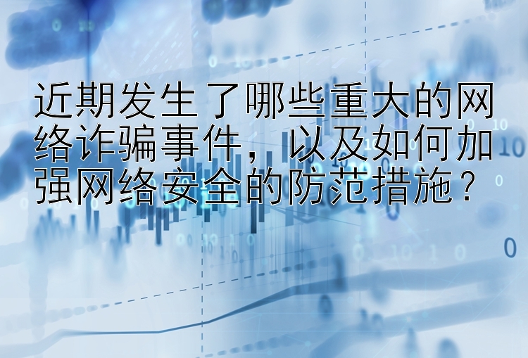 近期发生了哪些重大的网络诈骗事件，以及如何加强网络安全的防范措施？