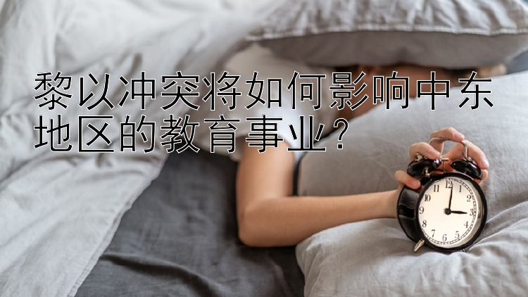 黎以冲突将如何影响中东地区的教育事业？