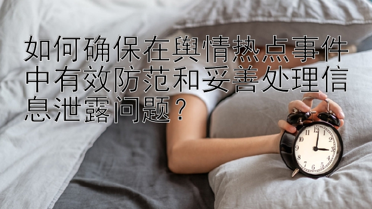 如何确保在舆情热点事件中有效防范和妥善处理信息泄露问题？